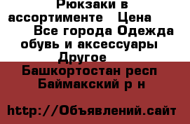 Рюкзаки в ассортименте › Цена ­ 3 500 - Все города Одежда, обувь и аксессуары » Другое   . Башкортостан респ.,Баймакский р-н